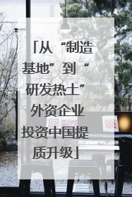 从“制造基地”到“研发热土” 外资企业投资中国提质升级