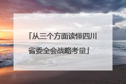 从三个方面读懂四川省委全会战略考量
