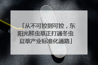从不可控到可控，东阳光鲜虫草正打通冬虫夏草产业标准化通路