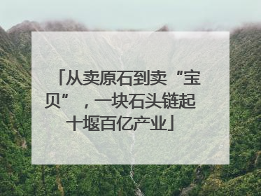 从卖原石到卖“宝贝”，一块石头链起十堰百亿产业