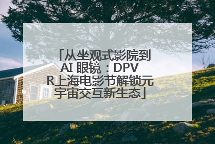 从坐观式影院到 AI 眼镜：DPVR上海电影节解锁元宇宙交互新生态