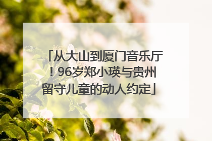 从大山到厦门音乐厅！96岁郑小瑛与贵州留守儿童的动人约定