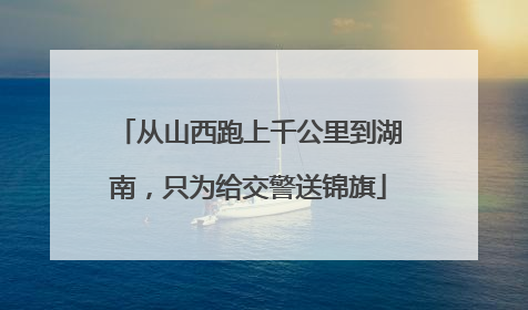 从山西跑上千公里到湖南，只为给交警送锦旗