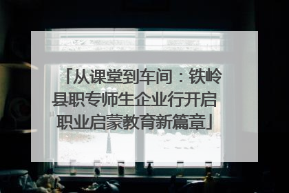 从课堂到车间：铁岭县职专师生企业行开启职业启蒙教育新篇章