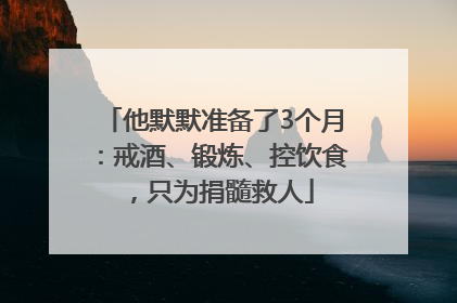 他默默准备了3个月：戒酒、锻炼、控饮食，只为捐髓救人