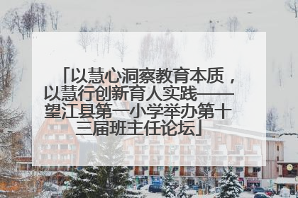以慧心洞察教育本质，以慧行创新育人实践——望江县第一小学举办第十三届班主任论坛