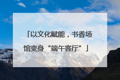 以文化赋能，书香场馆变身“端午客厅”