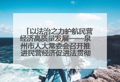 以法治之力护航民营经济高质量发展——泉州市人大常委会召开推进民营经济促进法贯彻实施座谈会