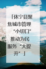 休宁县聚焦城市管理“小切口” 推动为民服务“大提升”