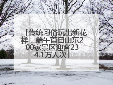 传统习俗玩出新花样，端午首日山东200家景区迎客234.1万人次