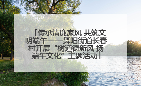 传承清廉家风 共筑文明端午——舞阳街道长春村开展“树道德新风 扬端午文化”主题活动