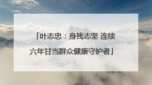 叶志忠：身残志坚 连续六年甘当群众健康守护者
