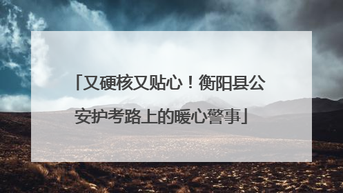 又硬核又贴心！衡阳县公安护考路上的暖心警事