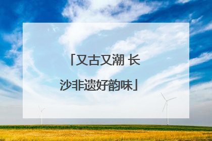 又古又潮 长沙非遗好韵味