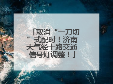 取消“一刀切”式配时！济南天气经十路交通信号灯调整！