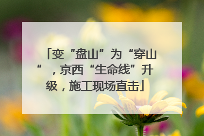 变“盘山”为“穿山”，京西“生命线”升级，施工现场直击