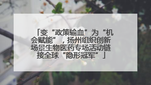 变“政策输血”为“机会赋能”，扬州组织创新场景生物医药专场活动链接全球“隐形冠军”
