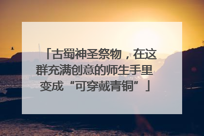 古蜀神圣祭物，在这群充满创意的师生手里变成“可穿戴青铜”