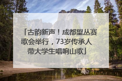 古韵新声！成都望丛赛歌会举行，73岁传承人带大学生唱响山歌