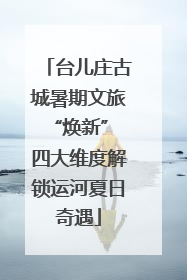 台儿庄古城暑期文旅“焕新” 四大维度解锁运河夏日奇遇