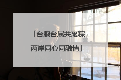 台胞台属共裹粽 两岸同心同融情