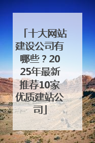 十大网站建设公司有哪些？2025年最新推荐10家优质建站公司