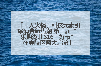 千人火锅、科技元素引爆消费新热潮 第三届“乐购湖北616三好节”在夷陵区盛大启幕