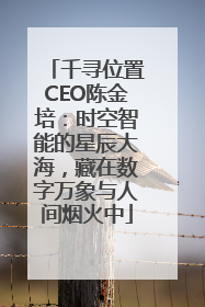 千寻位置CEO陈金培：时空智能的星辰大海，藏在数字万象与人间烟火中