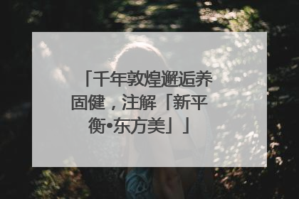千年敦煌邂逅养固健，注解「新平衡•东方美」