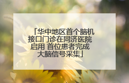 华中地区首个脑机接口门诊在同济医院启用 首位患者完成大脑信号采集