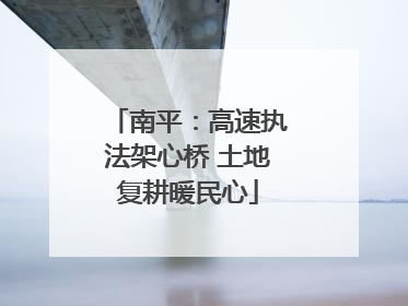 南平：高速执法架心桥 土地复耕暖民心