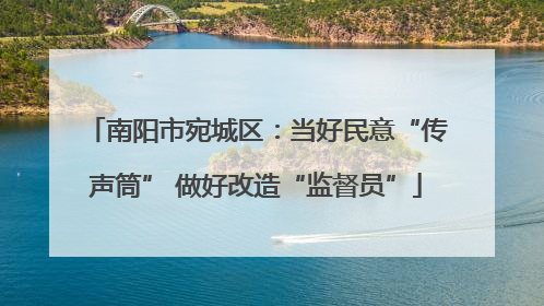 南阳市宛城区：当好民意“传声筒” 做好改造“监督员”