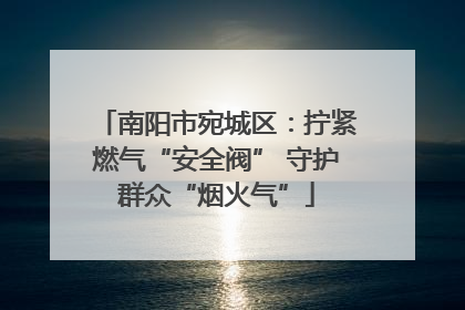 南阳市宛城区：拧紧燃气“安全阀” 守护群众“烟火气”