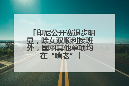 印尼公开赛退步明显，除女双顺利接班外，国羽其他单项均在“啃老”