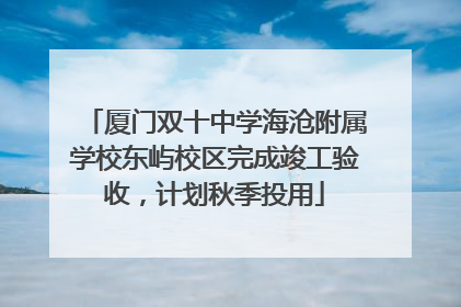 厦门双十中学海沧附属学校东屿校区完成竣工验收，计划秋季投用