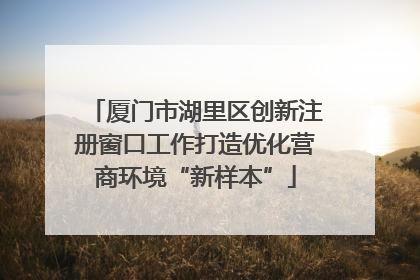 厦门市湖里区创新注册窗口工作打造优化营商环境“新样本”