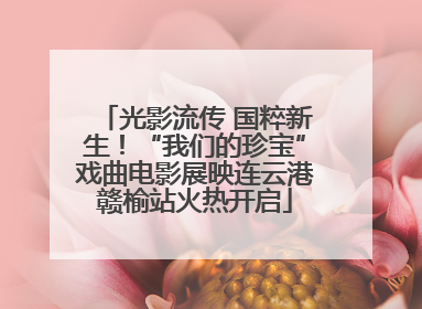 光影流传 国粹新生！“我们的珍宝”戏曲电影展映连云港赣榆站火热开启