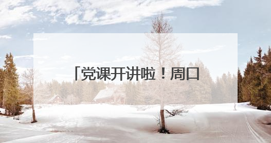 党课开讲啦！周口这场精品党课进基层活动浸润人心