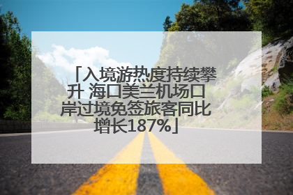入境游热度持续攀升 海口美兰机场口岸过境免签旅客同比增长187%
