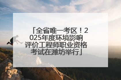 全省唯一考区！2025年度环境影响评价工程师职业资格考试在潍坊举行