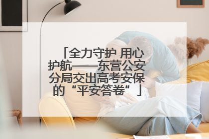 全力守护 用心护航——东营公安分局交出高考安保的“平安答卷”