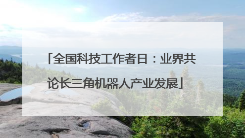 全国科技工作者日：业界共论长三角机器人产业发展