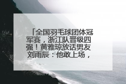 全国羽毛球团体冠军赛，浙江队晋级四强！黄雅琼放话男友刘雨辰：他敢上场，我一个劲遛他
