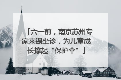 六一前，南京苏州专家来锡坐诊，为儿童成长撑起“保护伞”