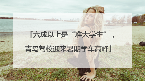 六成以上是“准大学生”，青岛驾校迎来暑期学车高峰