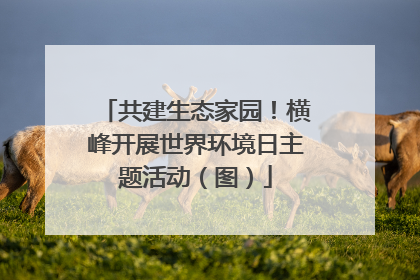 共建生态家园！横峰开展世界环境日主题活动（图）