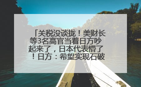 关税没谈拢！美财长等3名高官当着日方吵起来了，日本代表懵了！日方：希望实现石破茂与特朗普的会晤