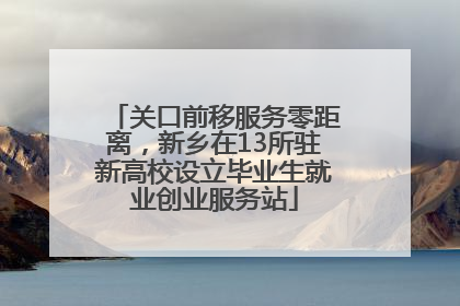 关口前移服务零距离，新乡在13所驻新高校设立毕业生就业创业服务站