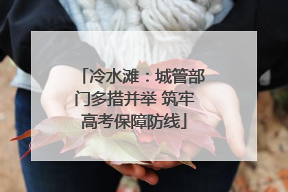 冷水滩：城管部门多措并举 筑牢高考保障防线