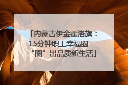 内蒙古伊金霍洛旗：15分钟职工幸福圈 “圈”出品质新生活